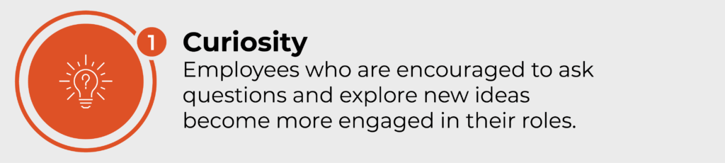 Curiosity. Employees who are encouraged to ask questions and explore new ideas become more engaged in their roles.